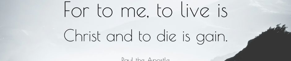 For to me, to live is Christ, to die is gain. ~Paul
