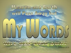 Heaven and earth will pass away but my word will never pass away. Matthew 24:35