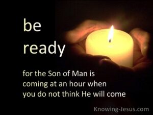 Be ready for the Son of Man is co ming at an hour when you do not think he will come. Matthew 24: