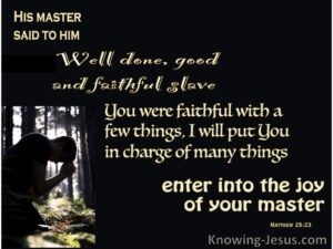 The master said to him, Well done, good and faithful slave, you were faithful with a few things. I will put You in charge of many things. enter into the joy of your master.