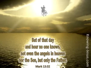 But of that day and hour no one knows, not even the angels in heaven nor the Son, but only the Father. Mark 13:32