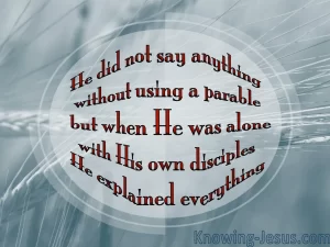 Hew did not say anything without using a parable but when He was alone with His own disciples He explained everything.